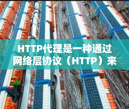 HTTP代理是一种通过网络层协议（HTTP）来加密传输数据的服务器或软件，用于保护服务器的安全性，防止被拦截或攻击。HTTP代理通常用于处理请求、响应和缓存，确保请求在最安全的环境中进行
