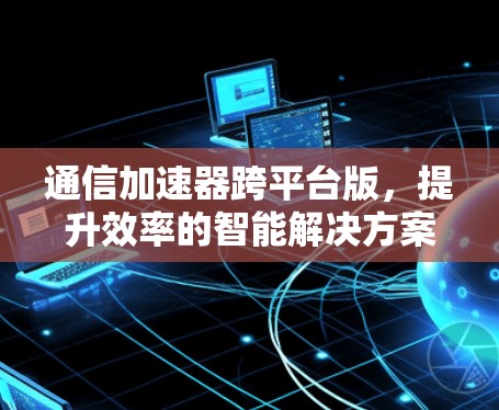 通信加速器跨平台版，提升效率的智能解决方案