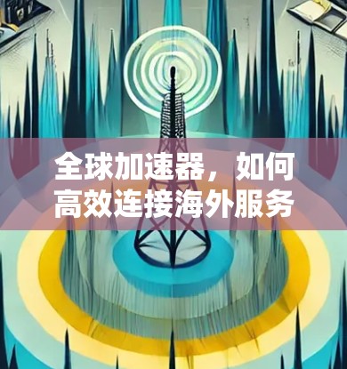 全球加速器，如何高效连接海外服务器