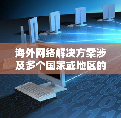 海外网络解决方案涉及多个国家或地区的网络管理，通常需要考虑网络架构、设备选择、数据传输、安全防护等多个方面。以下是一些常见的海外网络解决方案类型