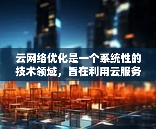 云网络优化是一个系统性的技术领域，旨在利用云服务提升网络效能。以下是一个有条理的总结，帮助你理解并实施云网络优化