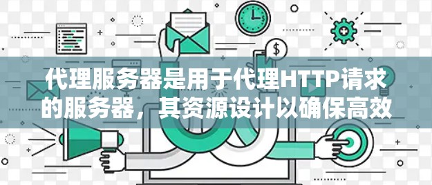 代理服务器是用于代理HTTP请求的服务器，其资源设计以确保高效的数据传输和响应。以下是对代理服务器资源的详细分析和总结
