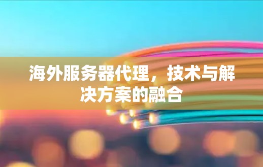 海外服务器代理，技术与解决方案的融合
