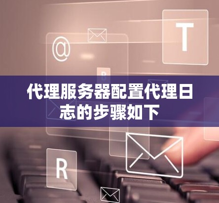 代理服务器配置代理日志的步骤如下 代理服务器配置代理日志的步骤如下