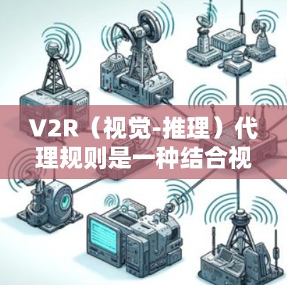 V2R（视觉-推理）代理规则是一种结合视觉感知和推理的深度学习架构，广泛应用于计算机视觉任务，如目标检测、图像分割等。以下是对其规则的详细分析