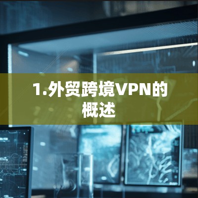 1.外贸跨境VPN的概述 1.外贸跨境VPN的概述