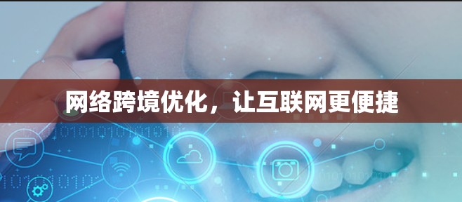 网络跨境优化,让互联网更便捷 网络跨境优化,让互联网更便捷