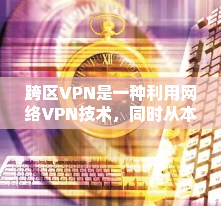 跨区VPN是一种利用网络VPN技术，同时从本地和远程地区用户同步访问的内容安全服务。它通过加密技术，将视频、文档、音乐等内容同时从本地和远程用户端点加密传输，使用户可以在不同城市或国家观看内容