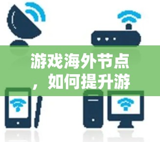 游戏海外节点，如何提升游戏性能与用户体验